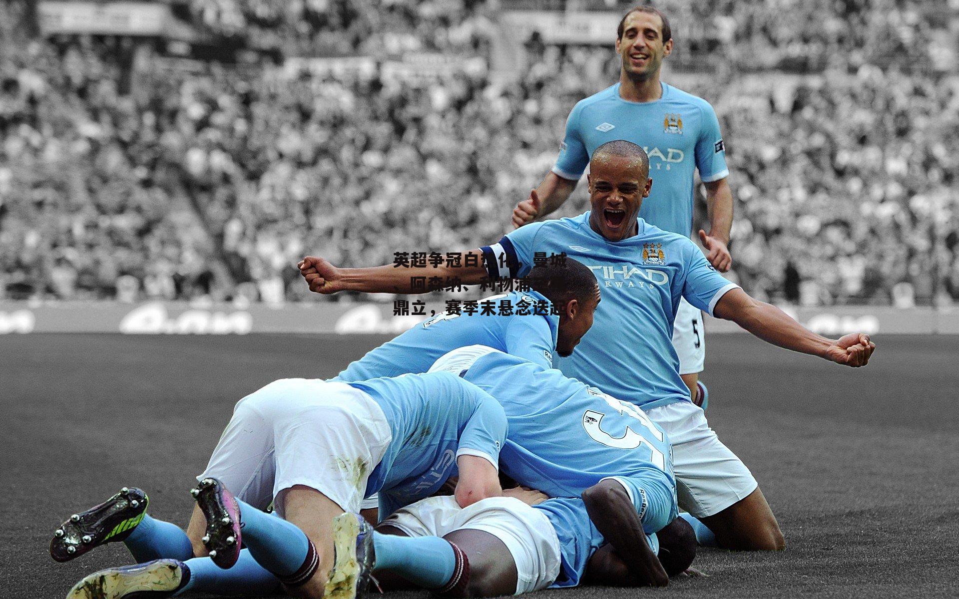 英超争冠白热化，曼城、阿森纳、利物浦三强鼎立，赛季末悬念迭起