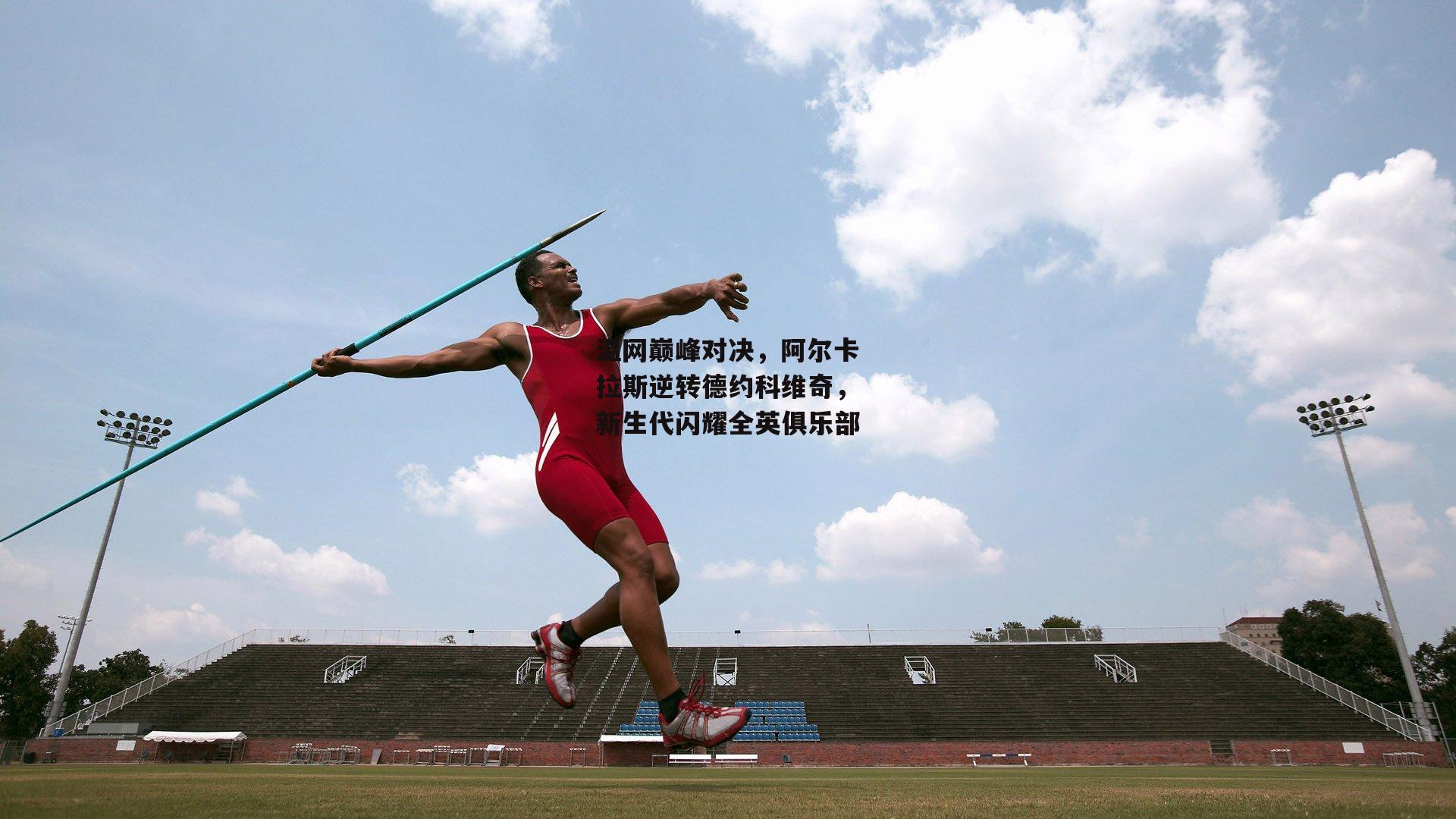 温网巅峰对决，阿尔卡拉斯逆转德约科维奇，新生代闪耀全英俱乐部