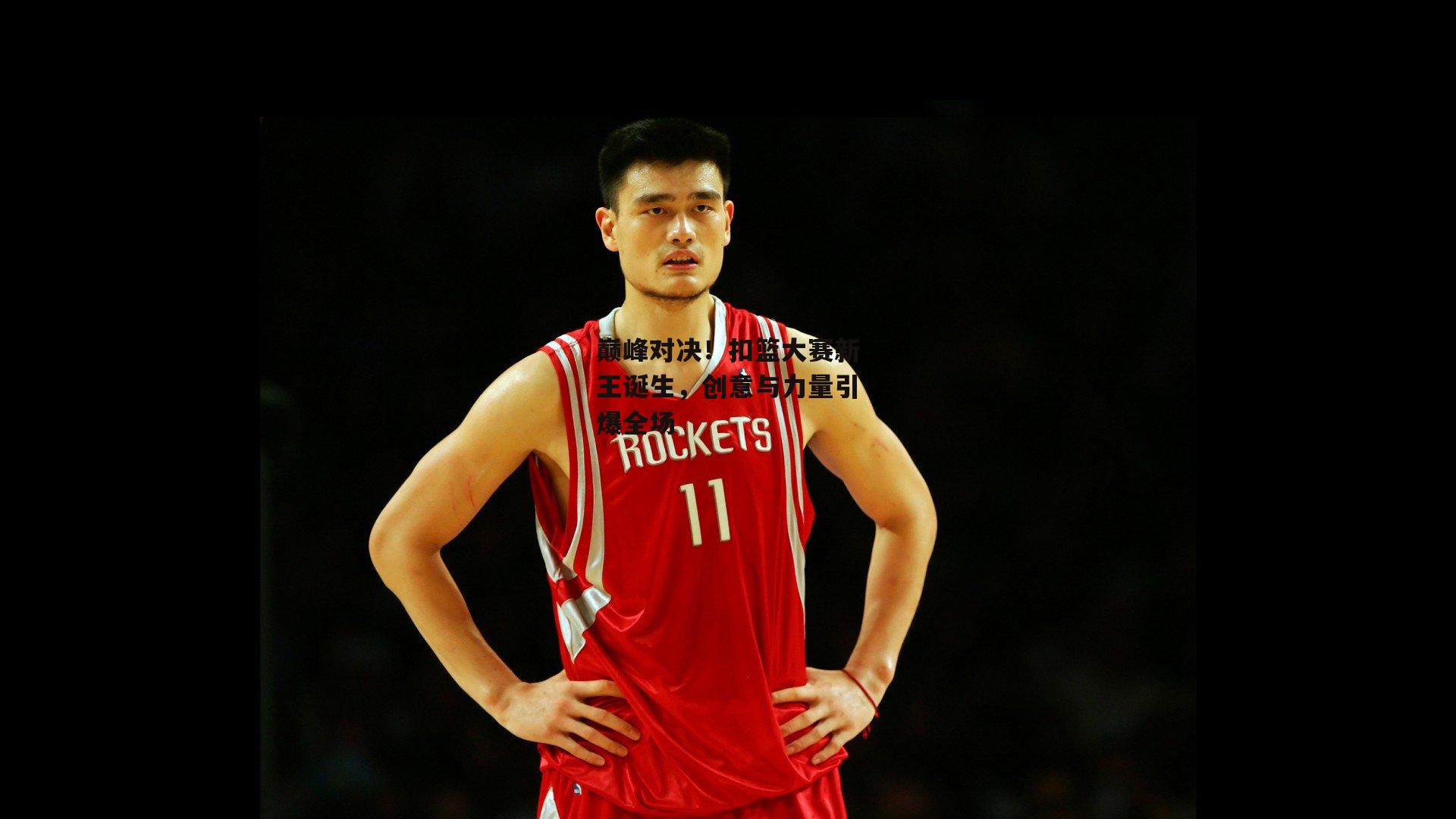 巅峰对决!扣篮大赛新王诞生,创意与力量引爆全场