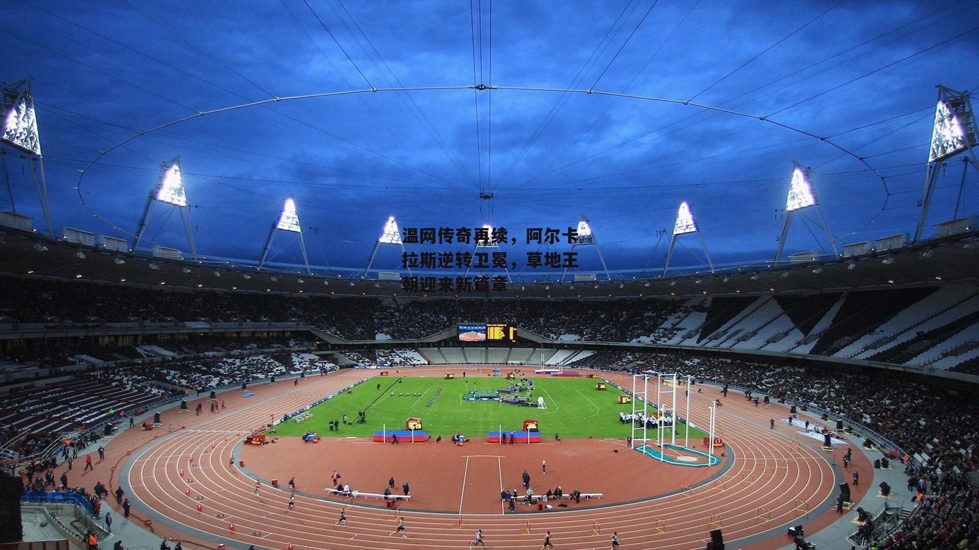 温网传奇再续,阿尔卡拉斯逆转卫冕,草地王朝迎来新篇章